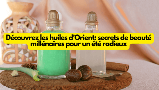 Découvrez les huiles d’Orient: secrets de beauté millénaires pour un été radieux