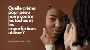 Quelle crème pour peau noire contre les tâches et les imperfections utiliser?
