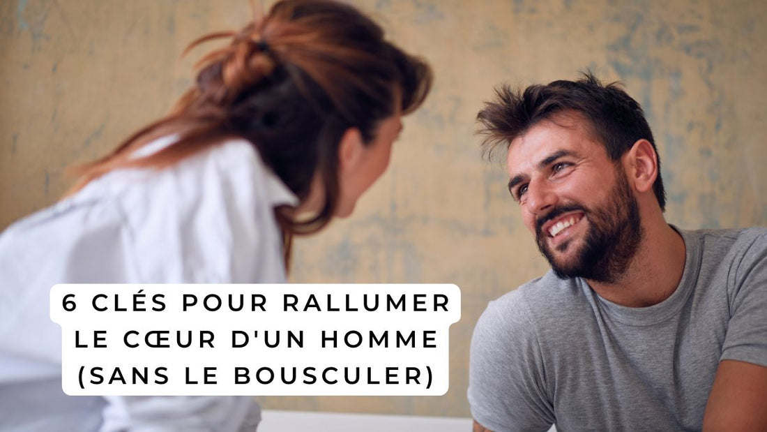 6 clés pour rallumer le cœur d'un homme (sans le bousculer)