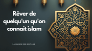 Rêver de quelqu'un qu'on connait islam : signification et interprétation